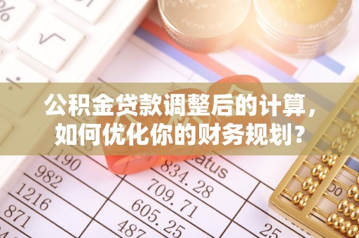 九原公积金贷款调整后的计算，如何优化你的财务规划？