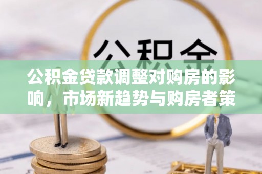 九原公积金贷款调整对购房的影响，市场新趋势与购房者策略