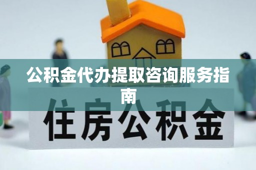 九原公积金代办提取咨询服务指南