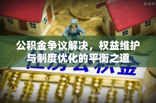 九原公积金争议解决，权益维护与制度优化的平衡之道