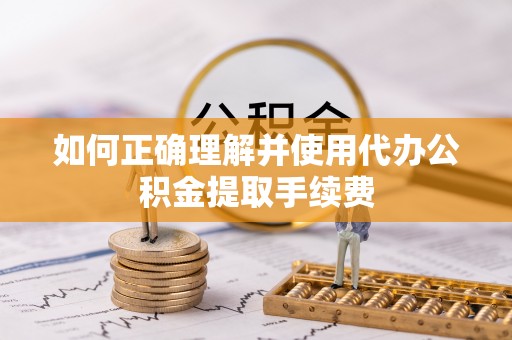 九原如何正确理解并使用代办公积金提取手续费
