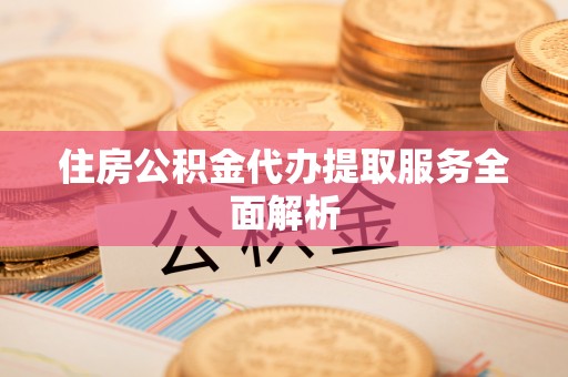 九原住房公积金代办提取服务全面解析