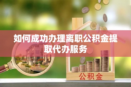 九原如何成功办理离职公积金提取代办服务