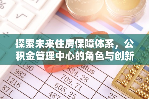 九原探索未来住房保障体系，公积金管理中心的角色与创新