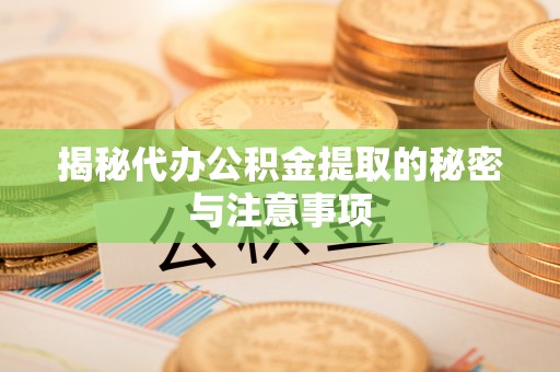 九原揭秘代办公积金提取的秘密与注意事项