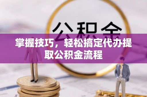 九原掌握技巧，轻松搞定代办提取公积金流程