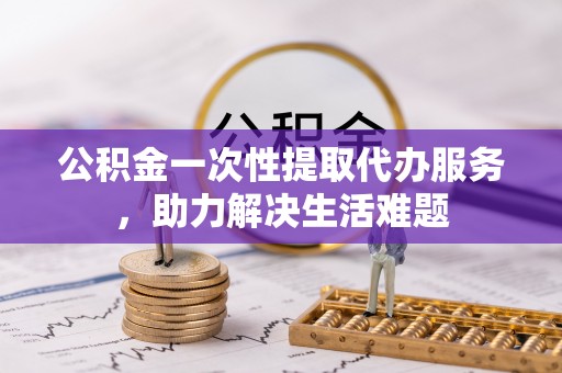 九原公积金一次性提取代办服务，助力解决生活难题