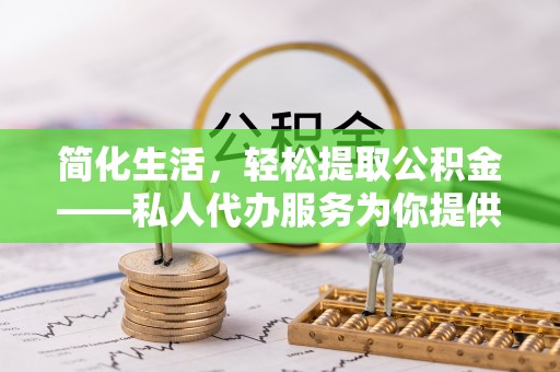 九原简化生活，轻松提取公积金——私人代办服务为你提供便利