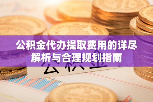 九原公积金代办提取费用的详尽解析与合理规划指南