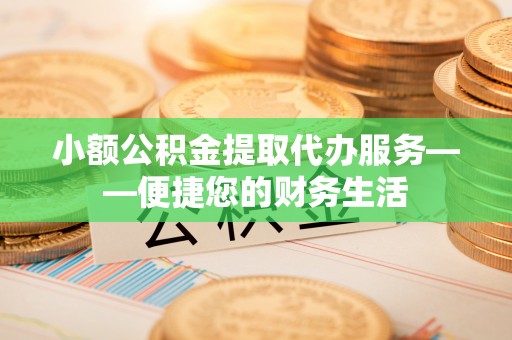 九原小额公积金提取代办服务——便捷您的财务生活