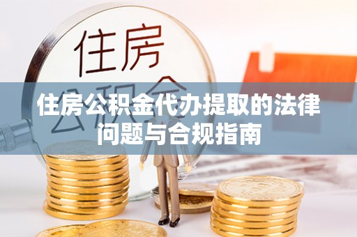 九原住房公积金代办提取的法律问题与合规指南