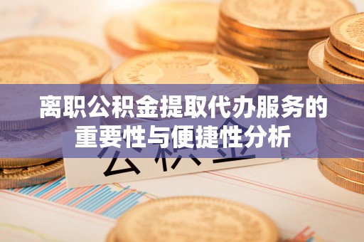 九原离职公积金提取代办服务的重要性与便捷性分析