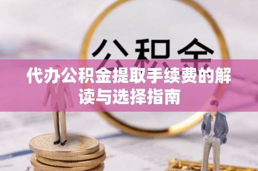 九原代办公积金提取手续费的解读与选择指南